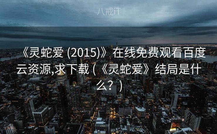 《灵蛇爱 (2015)》在线免费观看百度云资源,求下载 (《灵蛇爱》结局是什么？)
