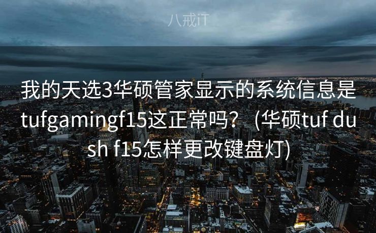 我的天选3华硕管家显示的系统信息是tufgamingf15这正常吗？ (华硕tuf dush f15怎样更改键盘灯)