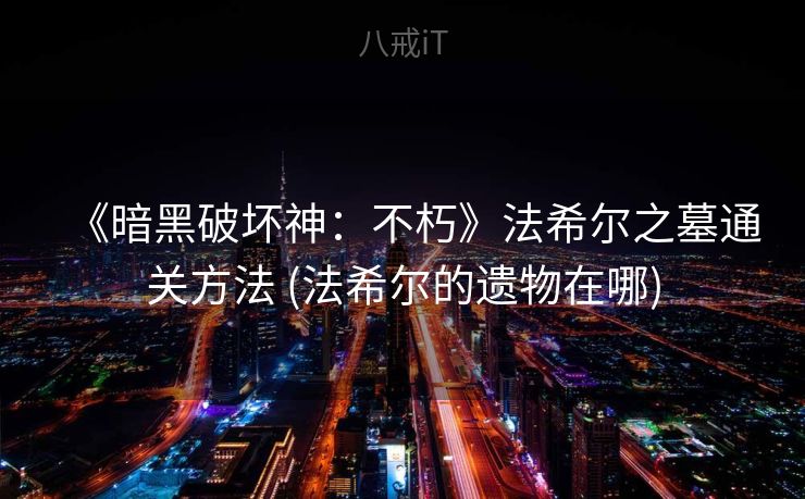 《暗黑破坏神：不朽》法希尔之墓通关方法 (法希尔的遗物在哪)