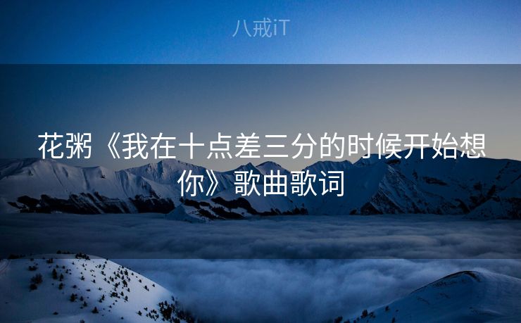 花粥《我在十点差三分的时候开始想你》歌曲歌词