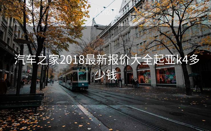  汽车之家2018最新报价大全起亚k4多少钱