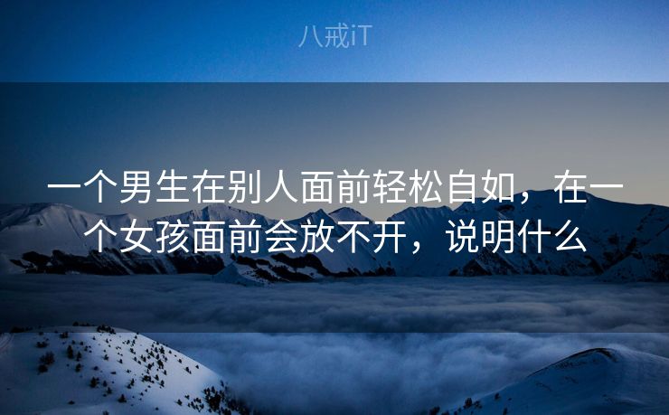 一个男生在别人面前轻松自如，在一个女孩面前会放不开，说明什么