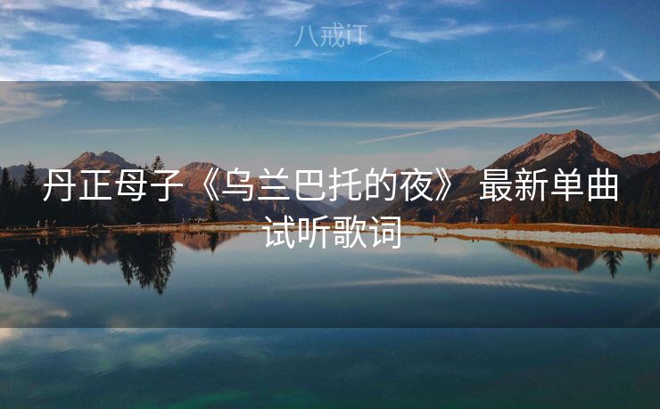 丹正母子《乌兰巴托的夜》 最新单曲试听歌词