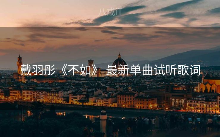 戴羽彤《不如》 最新单曲试听歌词