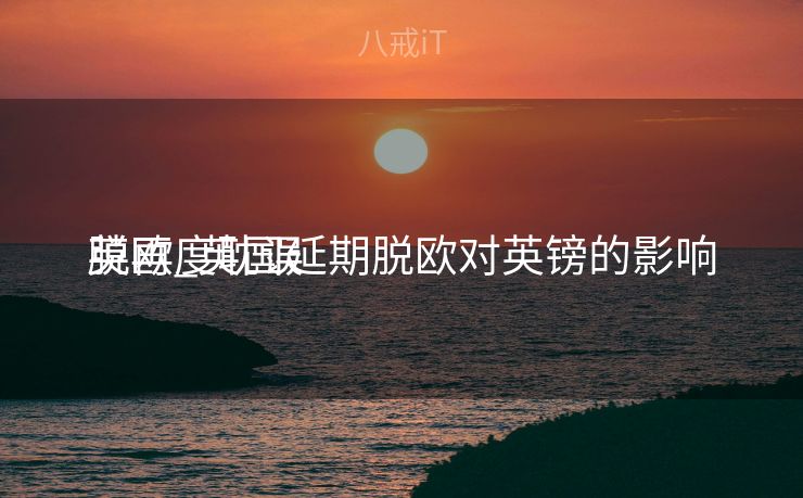 英再度耽误
脱欧_英国延期脱欧对英镑的影响