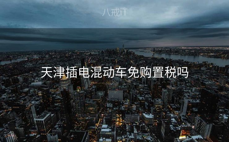 天津插电混动车免购置税吗