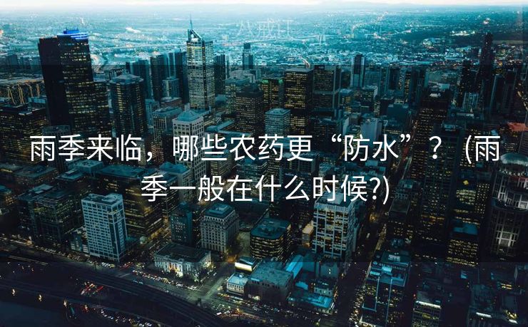 雨季来临，哪些农药更“防水”？ (雨季一般在什么时候?)