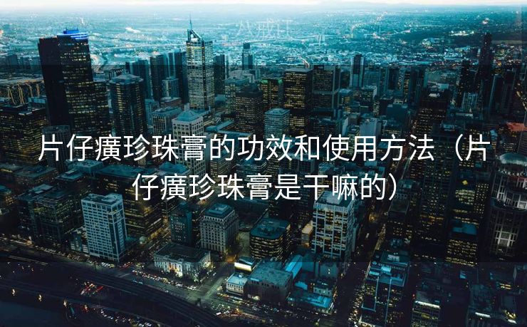 片仔癀珍珠膏的功效和使用方法（片仔癀珍珠膏是干嘛的）