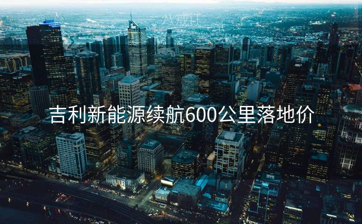吉利新能源续航600公里落地价