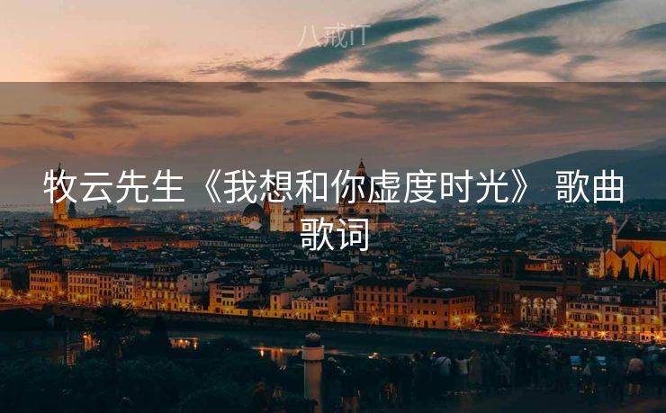 牧云先生《我想和你虚度时光》 歌曲歌词