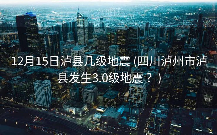 12月15日泸县几级地震 (四川泸州市泸县发生3.0级地震 ？)