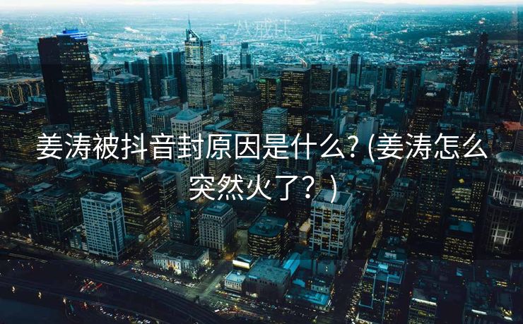 姜涛被抖音封原因是什么? (姜涛怎么突然火了？)