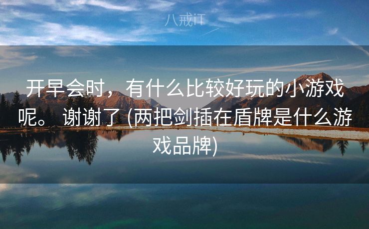 开早会时，有什么比较好玩的小游戏呢。 谢谢了 (两把剑插在盾牌是什么游戏品牌)