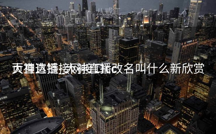 大神直播_大神直播改名叫什么新欣赏
页直达链接网接口cc 大神直播_大神直播改名叫什么新欣赏
页直达链接网接口cc