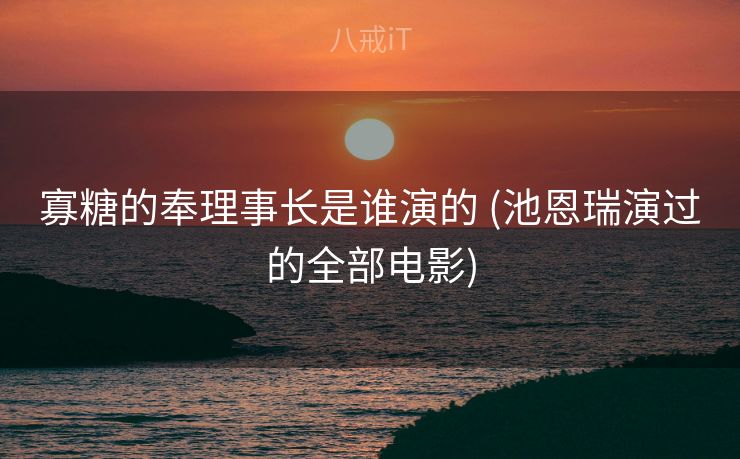 寡糖的奉理事长是谁演的 (池恩瑞演过的全部电影)