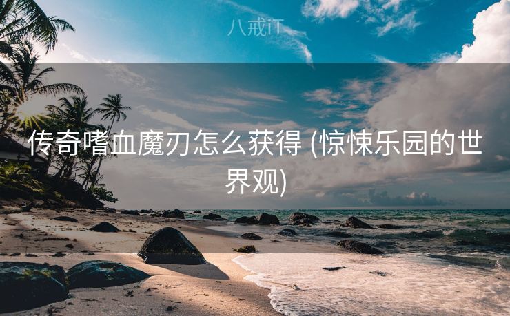 传奇嗜血魔刃怎么获得 (惊悚乐园的世界观)