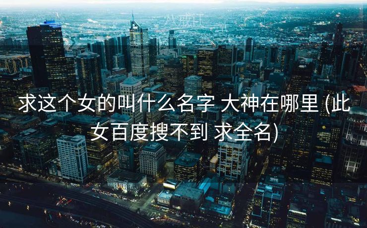 求这个女的叫什么名字 大神在哪里 (此女百度搜不到 求全名)