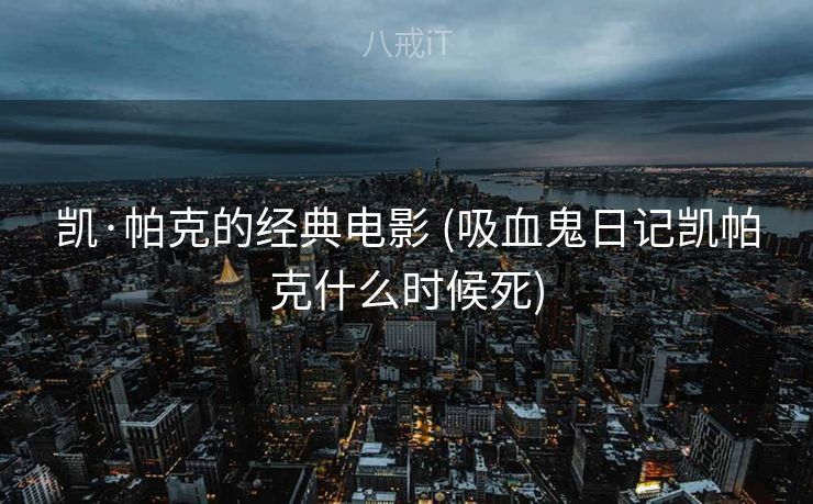 凯·帕克的经典电影 (吸血鬼日记凯帕克什么时候死)