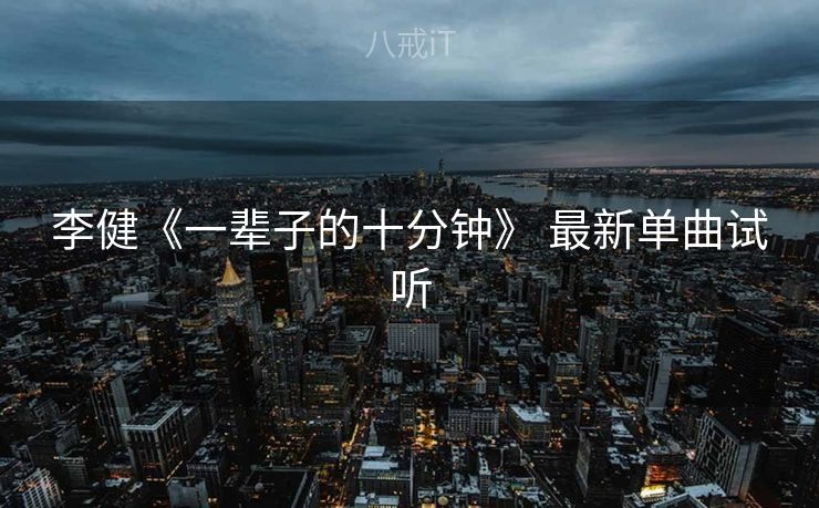 李健《一辈子的十分钟》 最新单曲试听