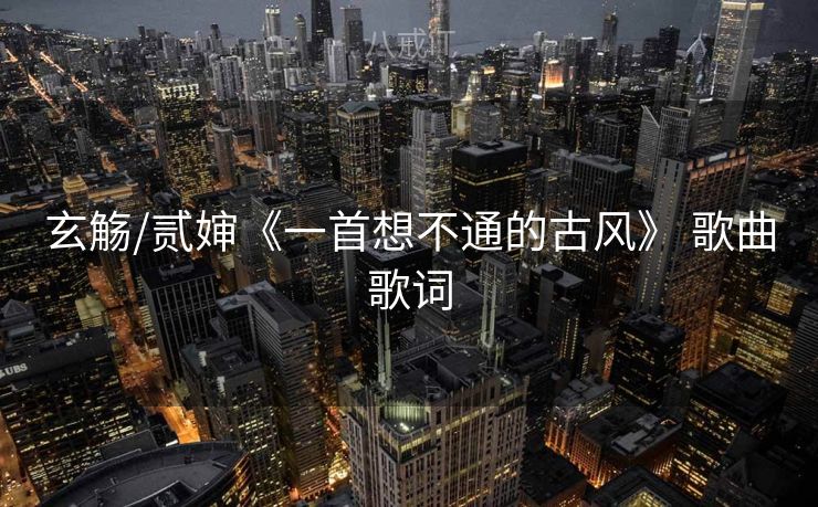 玄觞/贰婶《一首想不通的古风》 歌曲歌词