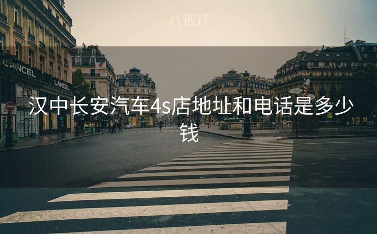 汉中长安汽车4s店地址和电话是多少钱