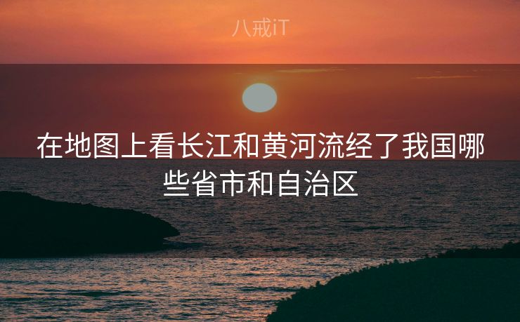 在地图上看长江和黄河流经了我国哪些省市和自治区