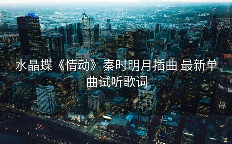 水晶蝶《情动》秦时明月插曲 最新单曲试听歌词