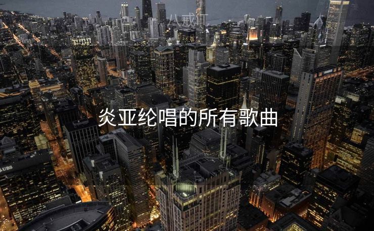 炎亚纶唱的所有歌曲