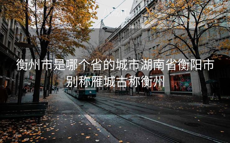 衡州市是哪个省的城市湖南省衡阳市别称雁城古称衡州