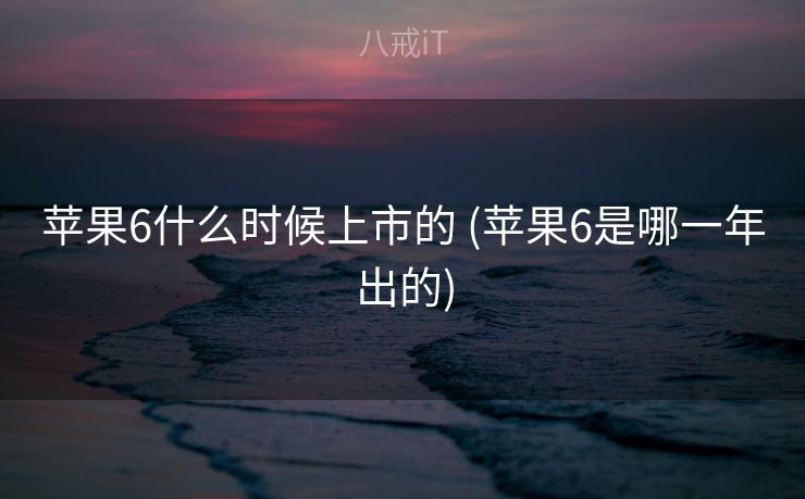 苹果6什么时候上市的 (苹果6是哪一年出的)
