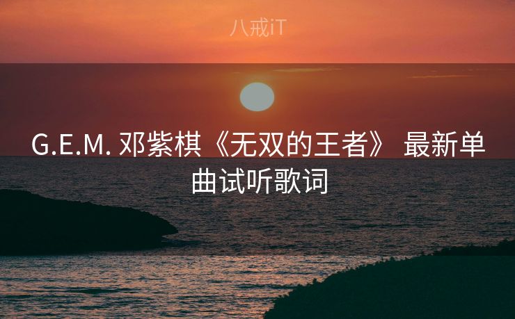 G.E.M. 邓紫棋《无双的王者》 最新单曲试听歌词