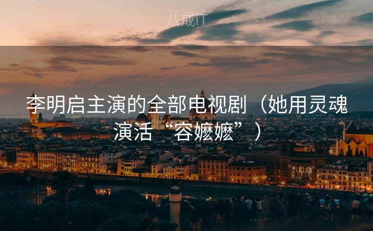 李明启主演的全部电视剧（她用灵魂演活“容嬷嬷”）