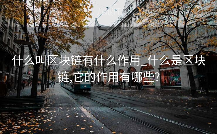 什么叫区块链有什么作用_什么是区块链,它的作用有哪些?