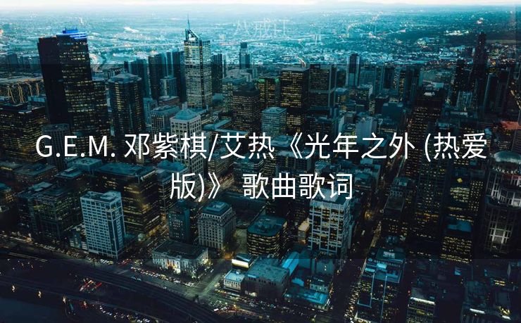 G.E.M. 邓紫棋/艾热《光年之外 (热爱版)》 歌曲歌词