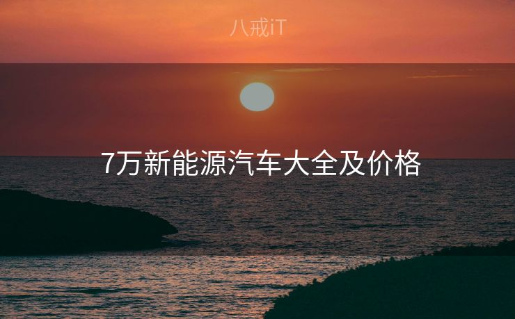  7万新能源汽车大全及价格