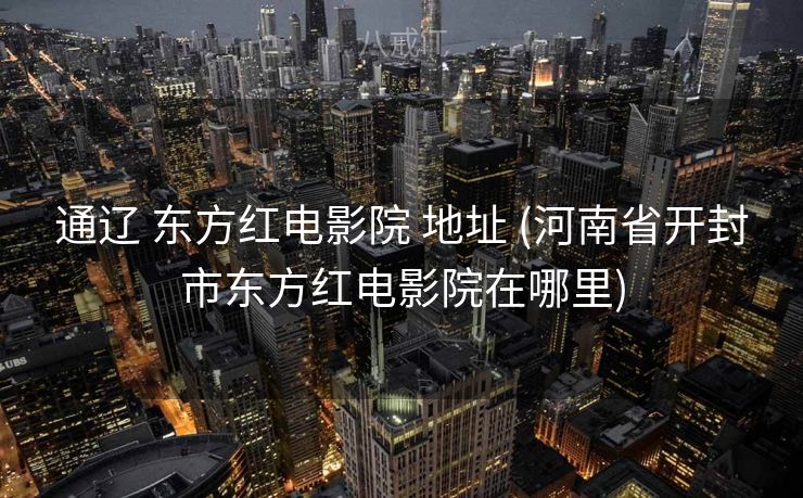 通辽 东方红电影院 地址 (河南省开封市东方红电影院在哪里)