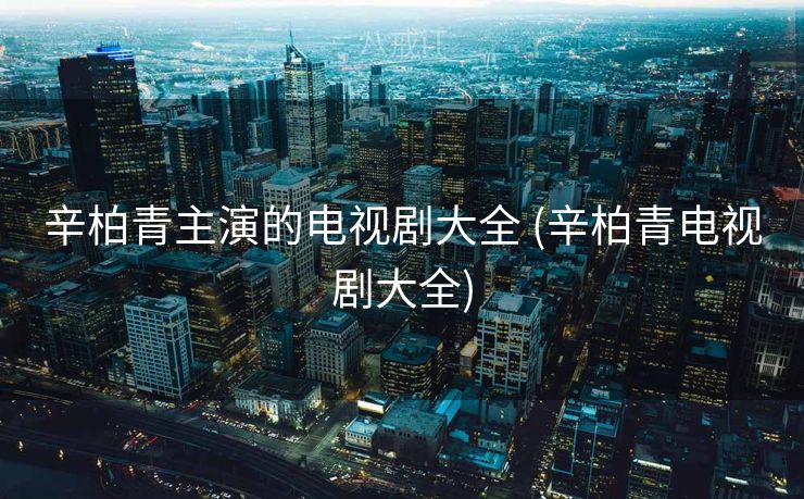 辛柏青主演的电视剧大全 (辛柏青电视剧大全)