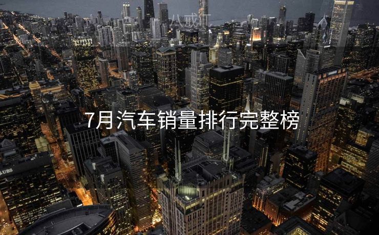  7月汽车销量排行完整榜
