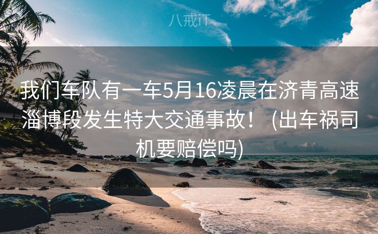 我们车队有一车5月16凌晨在济青高速淄博段发生特大交通事故！ (出车祸司机要赔偿吗)
