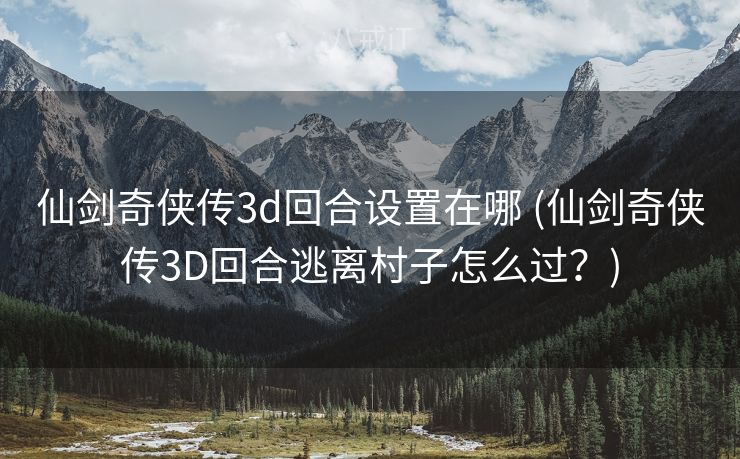 仙剑奇侠传3d回合设置在哪 (仙剑奇侠传3D回合逃离村子怎么过？)