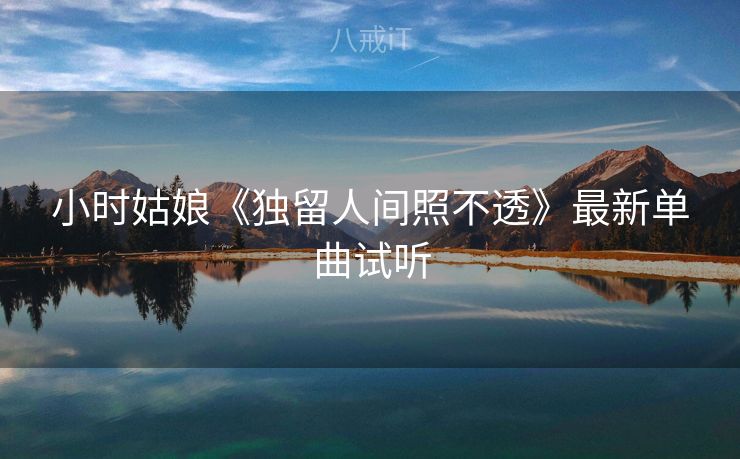 小时姑娘《独留人间照不透》最新单曲试听