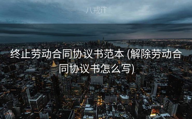 终止劳动合同协议书范本 (解除劳动合同协议书怎么写)