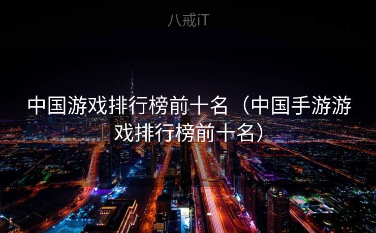 中国游戏排行榜前十名（中国手游游戏排行榜前十名）