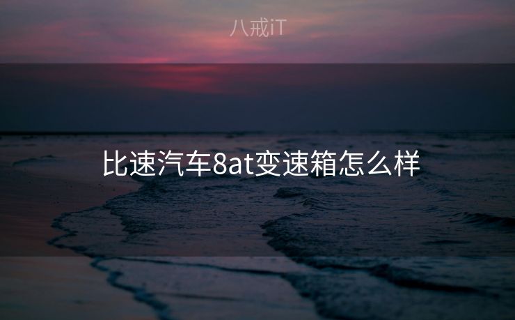  比速汽车8at变速箱怎么样
