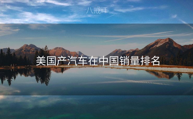  美国产汽车在中国销量排名