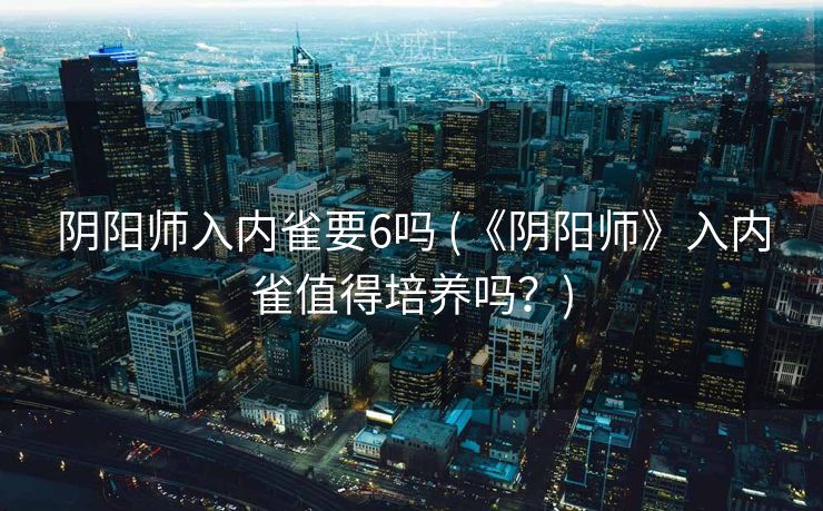 阴阳师入内雀要6吗 (《阴阳师》入内雀值得培养吗？)