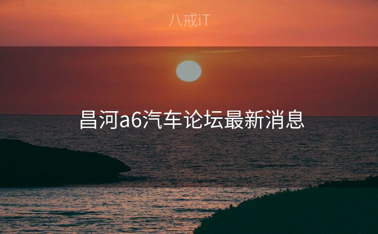  昌河a6汽车论坛最新消息