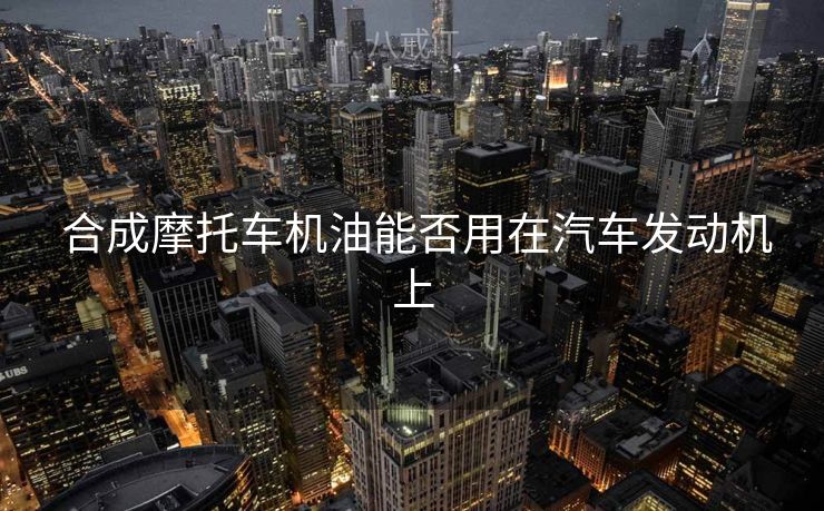  合成摩托车机油能否用在汽车发动机上