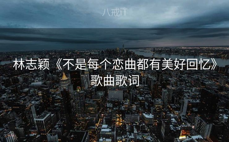 林志颖《不是每个恋曲都有美好回忆》歌曲歌词