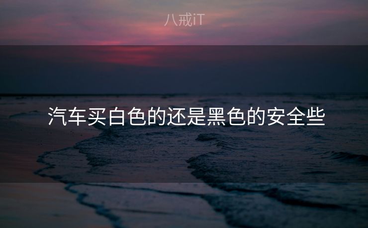  汽车买白色的还是黑色的安全些